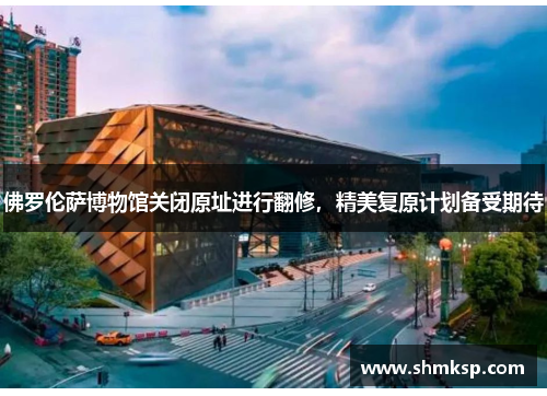 佛罗伦萨博物馆关闭原址进行翻修，精美复原计划备受期待