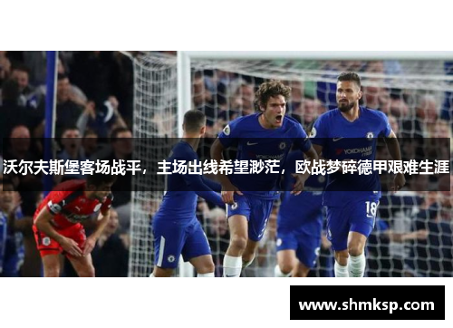 沃尔夫斯堡客场战平，主场出线希望渺茫，欧战梦碎德甲艰难生涯