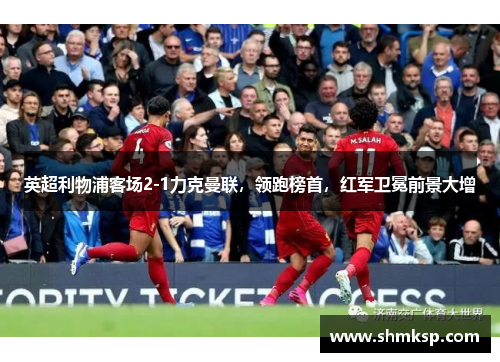 英超利物浦客场2-1力克曼联，领跑榜首，红军卫冕前景大增