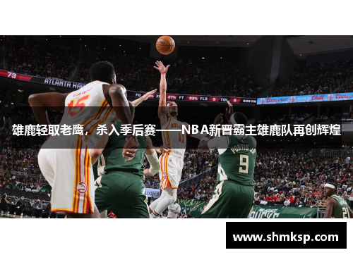 雄鹿轻取老鹰，杀入季后赛——NBA新晋霸主雄鹿队再创辉煌
