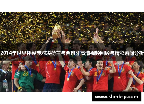 2014年世界杯经典对决荷兰与西班牙高清视频回顾与精彩瞬间分析