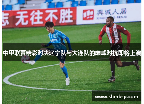 中甲联赛精彩对决辽宁队与大连队的巅峰对抗即将上演